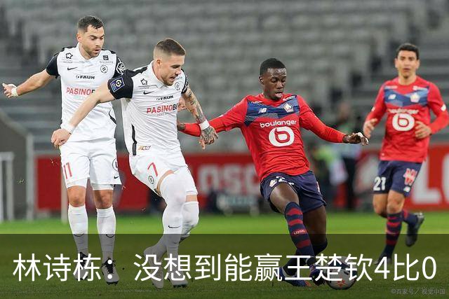 林诗栋：没想到能赢王楚钦4比0