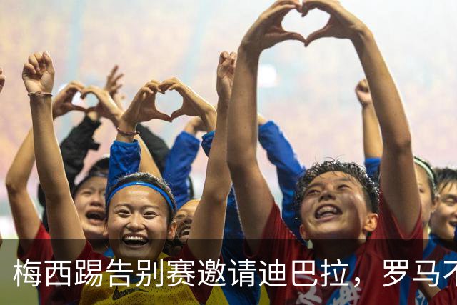 梅西踢告别赛邀请迪巴拉，罗马不近人情拒绝放人