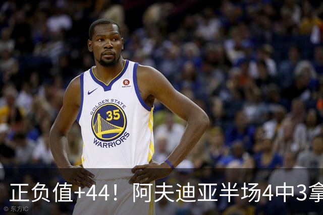 正负值+44！阿夫迪亚半场4中3拿9分5板4助 三分1中1