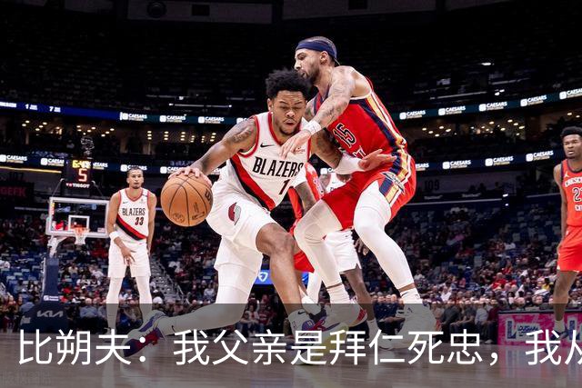 比朔夫：我父亲是拜仁死忠，我从娘胎里就是拜仁球迷了