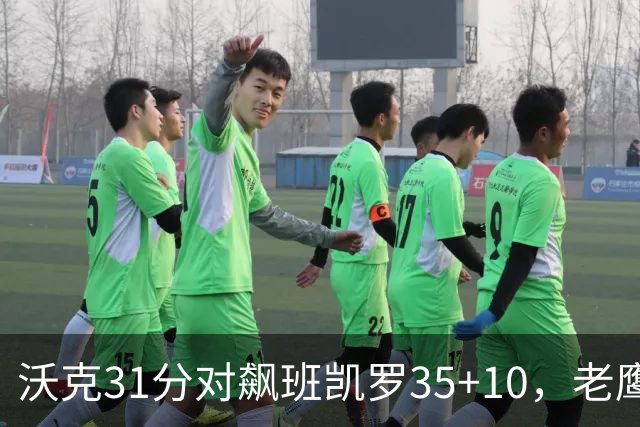 沃克31分对飙班凯罗35+10，老鹰客场132比125拆穿魔术