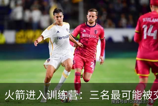 火箭进入训练营：三名最可能被交易的球员