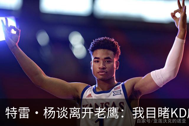特雷·杨谈离开老鹰：我目睹KD威少遭遇 只想体面告别