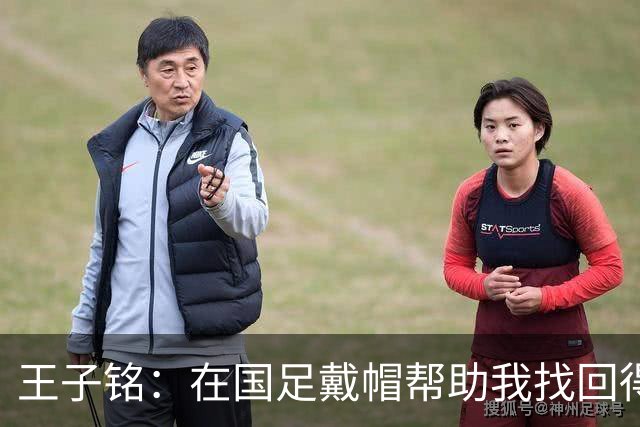 王子铭：在国足戴帽帮助我找回得分感觉，会尽可能展现自己