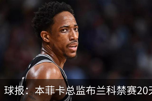 球报：本菲卡总监布兰科禁赛20天，因赛后冲突实施“非自动预防性停赛”
