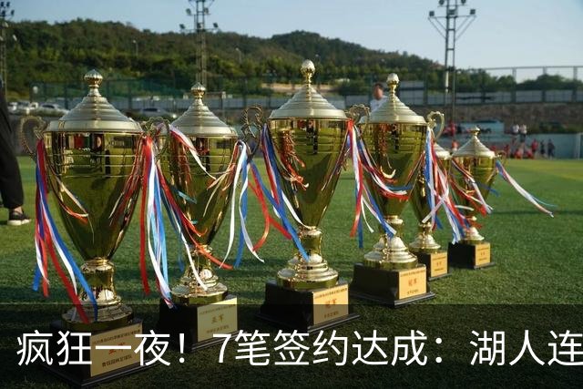 疯狂一夜！7笔签约达成：湖人连签2人，23届榜眼前5年2.05亿肥约