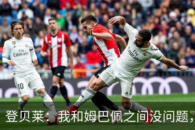 登贝莱：我和姆巴佩之间没问题，我没心思关注社媒上的口水仗