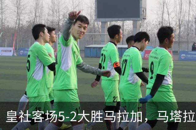 皇社客场5-2大胜马拉加，马塔拉佐：进攻满意但防守不满