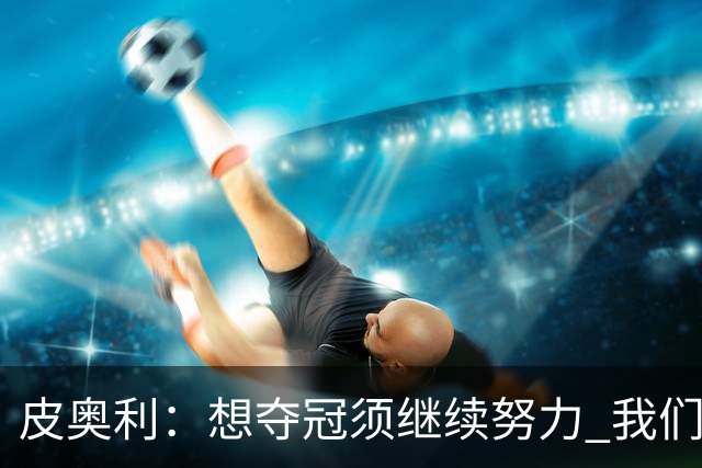 皮奥利：想夺冠须继续努力 我们只是赢下一场比赛