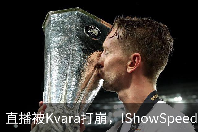 直播被Kvara打崩，IShowSpeed当场破防