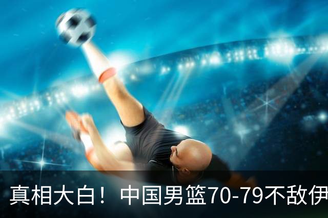 真相大白！中国男篮70-79不敌伊朗，央视解说员于嘉一针见血说出真相，仅2人上双