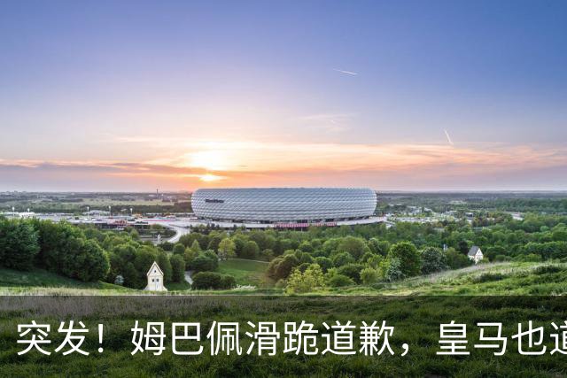 突发！姆巴佩滑跪道歉，皇马也道歉了!