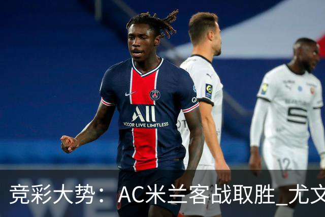 竞彩大势：AC米兰客战取胜 尤文图斯大胜可期