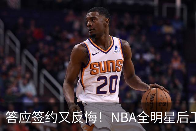 答应签约又反悔！NBA全明星后卫婉拒CBA合同