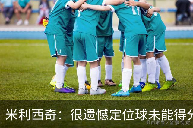 米利西奇：很遗憾定位球未能得分，细微的差距决定了比赛走向