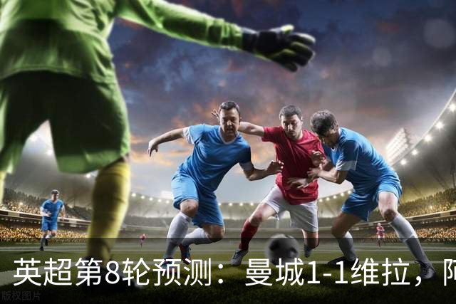 英超第8轮预测：曼城1-1维拉，阿森纳1-0，切尔西2-1，利物浦2-1