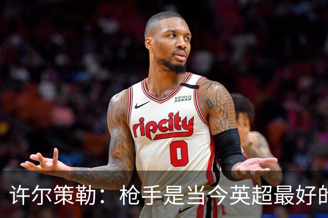 许尔策勒：枪手是当今英超最好的队；我很早就欣赏措利斯了