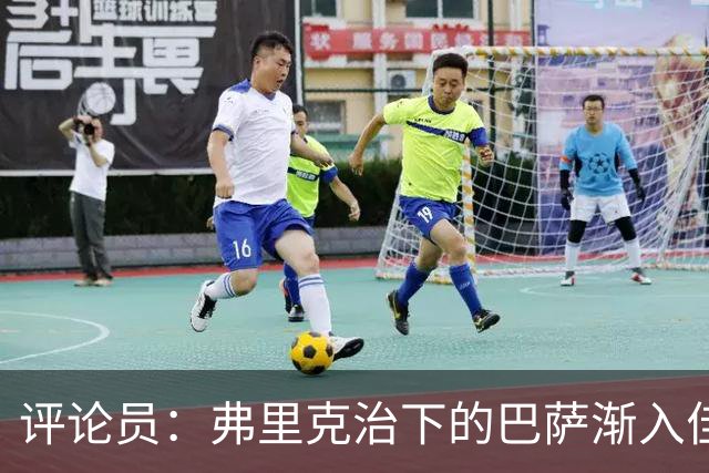 评论员：弗里克治下的巴萨渐入佳境，无论谁上场球队都运转自如