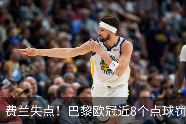 费兰失点！巴黎欧冠近8个点球罚丢5个