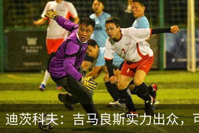 迪茨科夫：吉马良斯实力出众，可为赖斯分担中场压力