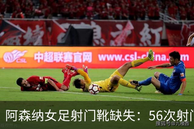 阿森纳女足射门靴缺失：56次射门仅进2球