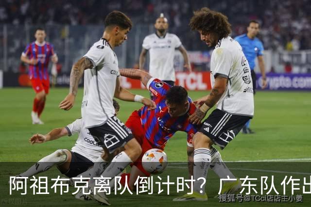 阿祖布克离队倒计时？广东队作出重大决定，第五外援基本敲定