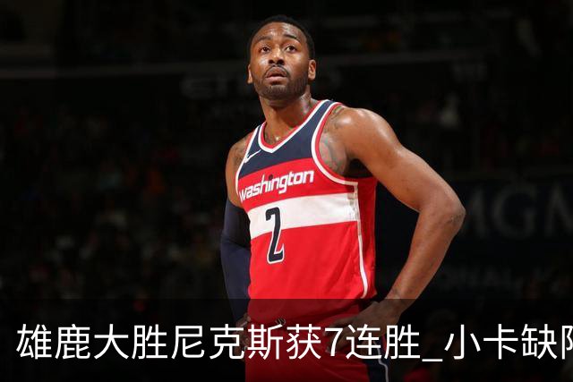 雄鹿大胜尼克斯获7连胜 小卡缺阵快船惨负绿军