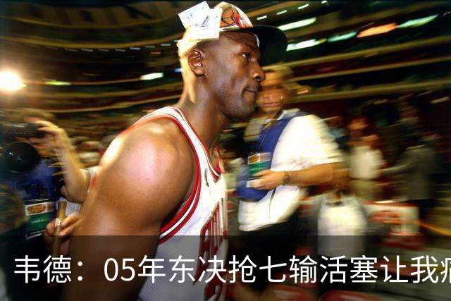 韦德：05年东决抢七输活塞让我痛苦整年 这为06年夺冠奠定基础