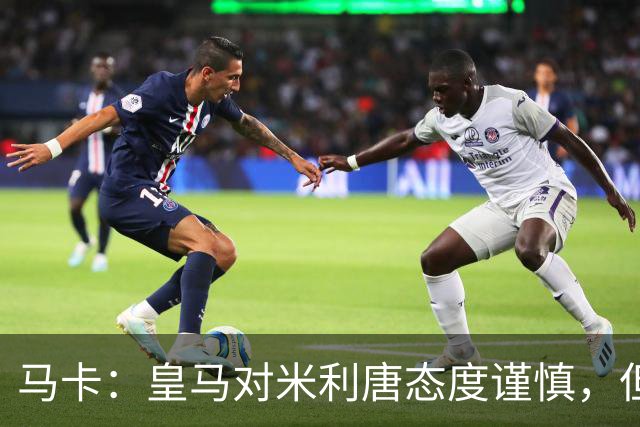 马卡：皇马对米利唐态度谨慎，但他能回归无异于“零成本”引援
