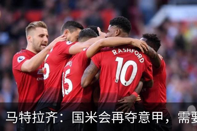 马特拉齐：国米会再夺意甲，需要提防罗马