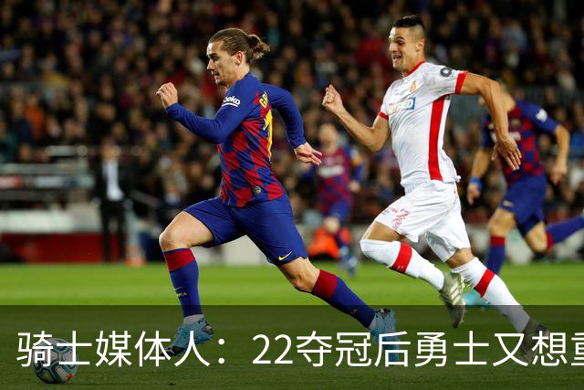 骑士媒体人：22夺冠后勇士又想重建又想争冠 浪费了库里巅峰末期