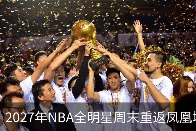 2027年NBA全明星周末重返凤凰城，票价和赛程怎么安排？