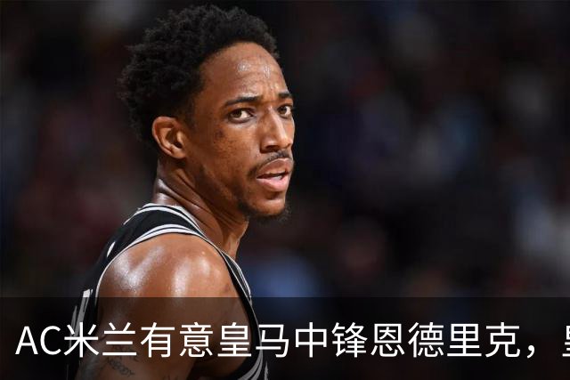 AC米兰有意皇马中锋恩德里克，皇马计划 1 亿欧强攻尤文图斯21岁10号伊尔迪兹