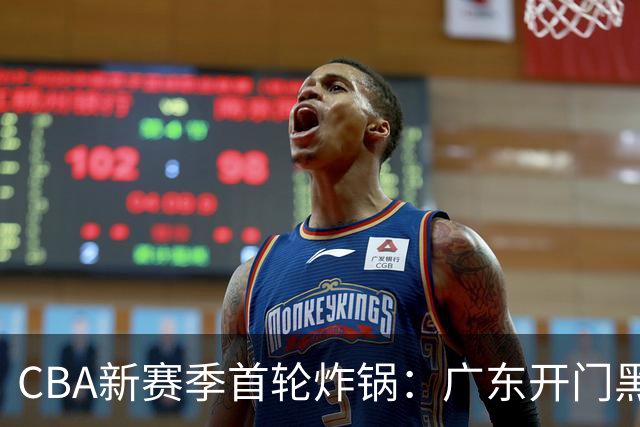 CBA新赛季首轮炸锅：广东开门黑，北京险胜，辽宁爆发