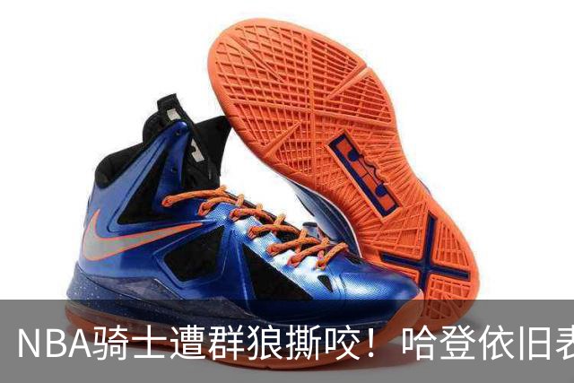 NBA骑士遭群狼撕咬！哈登依旧表现不佳，幸好签了三年大合同